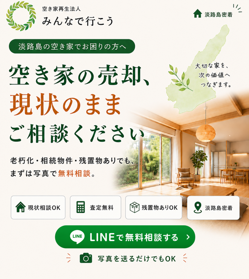 空き家再生法人 みんなで行こう｜淡路島の空き家でお困りの方へ。空き家の売却、現状のままご相談ください。現状相談OK・査定無料・残置物あり OK・淡路島密着・LINEで無料相談する・写真を送るだけでもOK